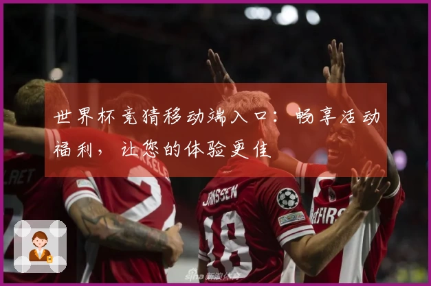 世界杯竞猜移动端入口：畅享活动福利，让您的体验更佳