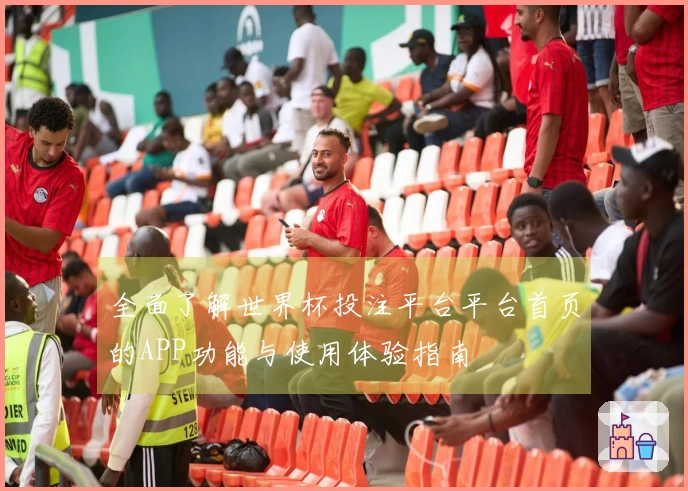 全面了解世界杯投注平台平台首页的APP功能与使用体验指南