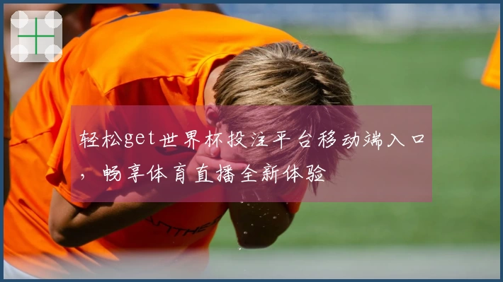 轻松get世界杯投注平台移动端入口，畅享体育直播全新体验