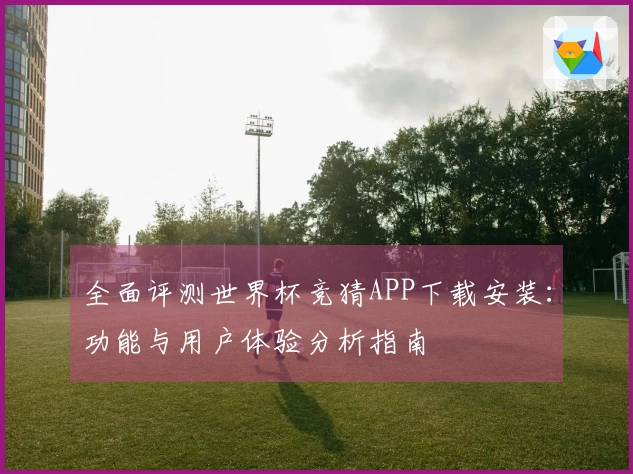 全面评测世界杯竞猜APP下载安装：功能与用户体验分析指南