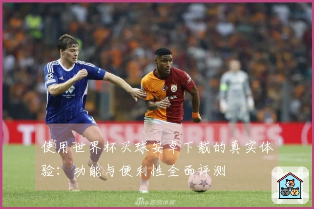 使用世界杯买球安卓下载的真实体验：功能与便利性全面评测