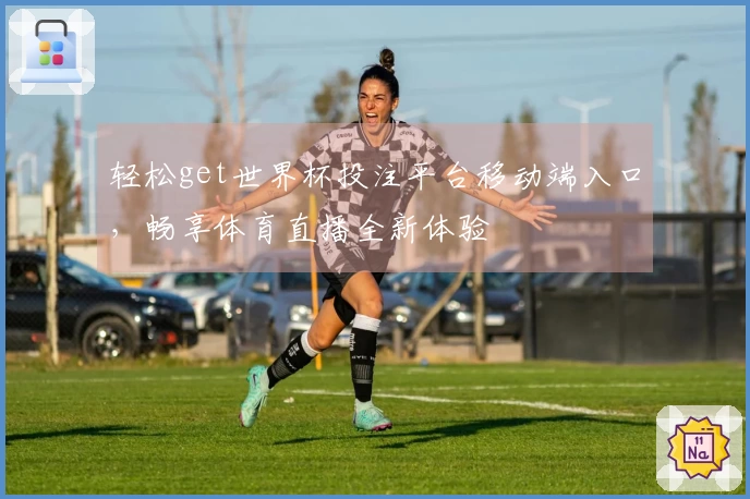 轻松get世界杯投注平台移动端入口，畅享体育直播全新体验