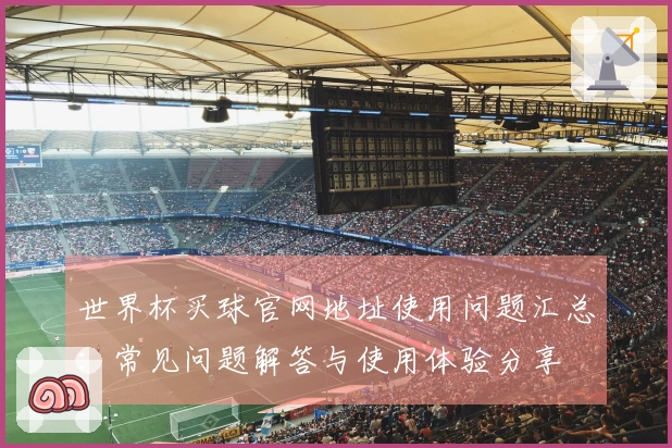 世界杯买球官网地址使用问题汇总：常见问题解答与使用体验分享