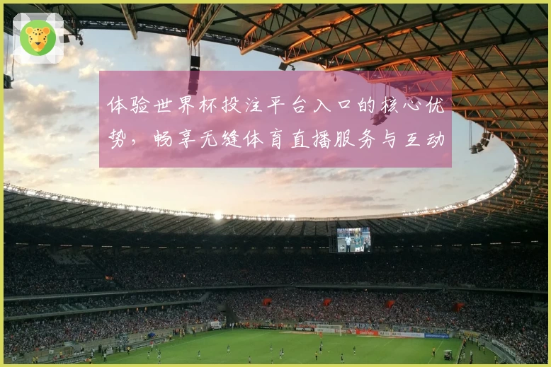 体验世界杯投注平台入口的核心优势，畅享无缝体育直播服务与互动功能