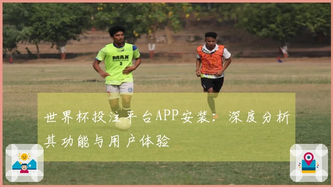 世界杯投注平台APP安装：深度分析其功能与用户体验