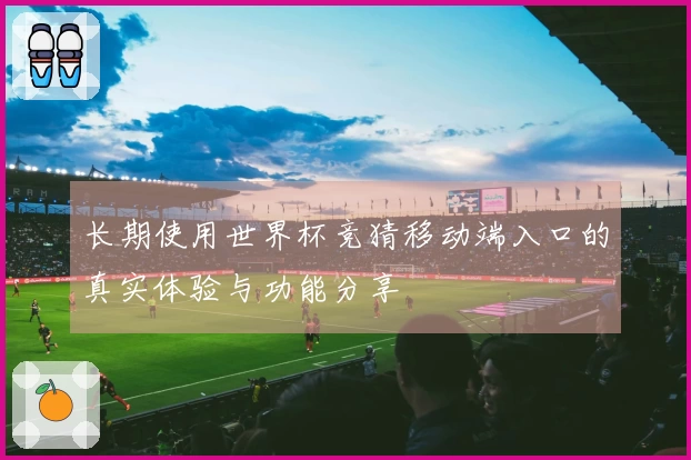 长期使用世界杯竞猜移动端入口的真实体验与功能分享